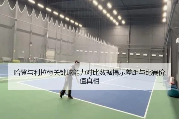 哈登与利拉德关键球能力对比数据揭示差距与比赛价值真相
