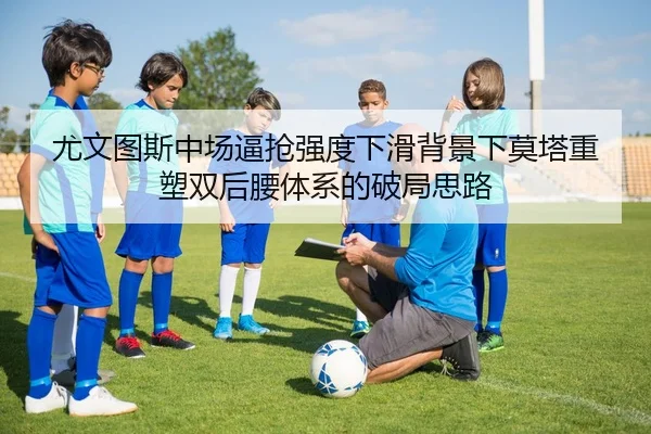 尤文图斯中场逼抢强度下滑背景下莫塔重塑双后腰体系的破局思路