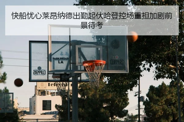 快船忧心莱昂纳德出勤起伏哈登控场重担加剧前景待考