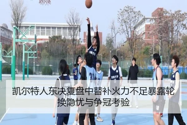 凯尔特人东决复盘中替补火力不足暴露轮换隐忧与争冠考验